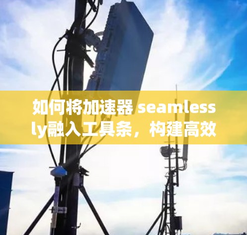 如何将加速器 seamlessly融入工具条，构建高效工作场景