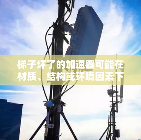 梯子坏了的加速器可能在材质、结构或环境因素下损坏，具体情况取决于具体原因。建议