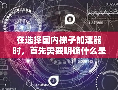 在选择国内梯子加速器时，首先需要明确什么是梯子加速器，通常指用于提高梯子使用效率的自动化设备、传感器或智能控制系统。以下是一些常见的国内梯子加速器推荐，涵盖不同的应用场景和需求