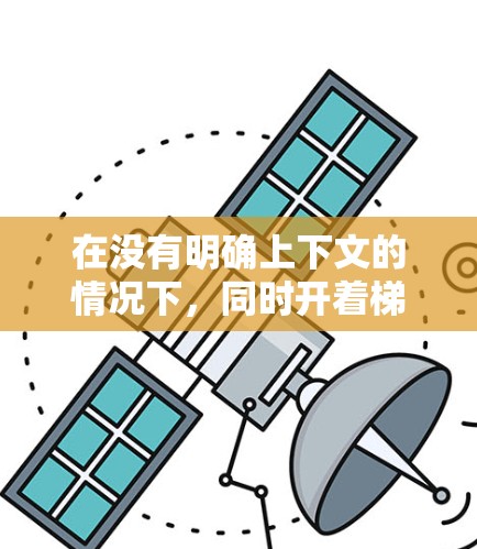 在没有明确上下文的情况下，同时开着梯子和加速器的情境可能有很多可能性，以下是一个可能的解释