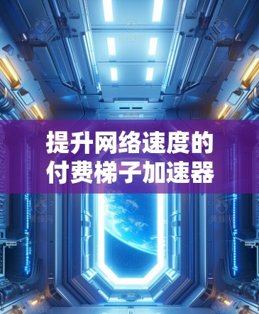提升网络速度的付费梯子加速器，选择你最适合的解决方案