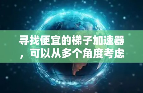 寻找便宜的梯子加速器，可以从多个角度考虑。以下是一些可能的选择，供您参考