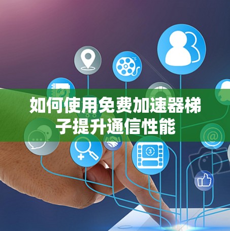 如何使用免费加速器梯子提升通信性能