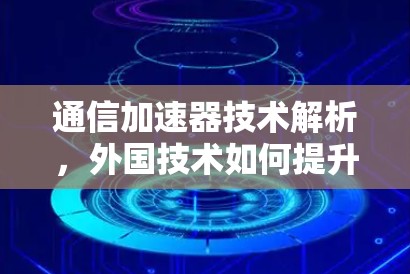 通信加速器技术解析，外国技术如何提升通信性能？