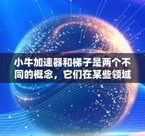 小牛加速器和梯子是两个不同的概念，它们在某些领域可能存在潜在的关联，但没有直接的物理或工程关联。以下是两者的区别