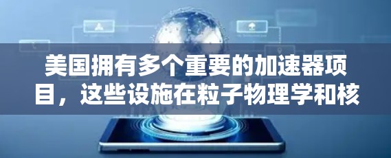 美国拥有多个重要的加速器项目，这些设施在粒子物理学和核物理领域具有重大的贡献。以下是对这些加速器项目及其相关信息的总结