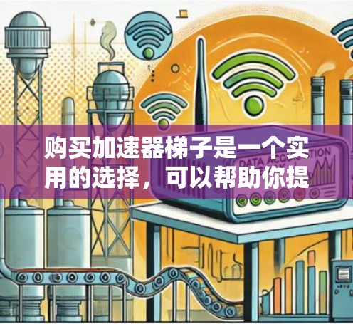 购买加速器梯子是一个实用的选择，可以帮助你提升计算性能。以下是一个有条理的购买指南，帮助你高效地完成这一过程