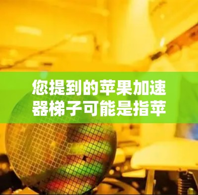 您提到的苹果加速器梯子可能是指苹果oxide（加速器梯子）这是苹果公司为加速设备连接速度而开发的工具。苹果oxide可以帮助用户在短时间内连接更长的插头，从而提高设备的使用体验