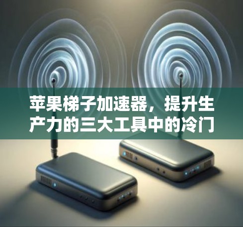 苹果梯子加速器，提升生产力的三大工具中的冷门选择？