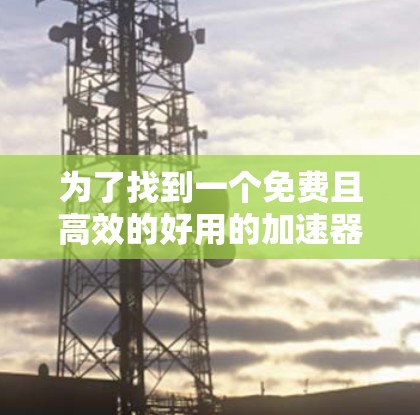 为了找到一个免费且高效的好用的加速器梯子，我进行了详细的比较和评估。以下是基于我的思考过程得出的推荐