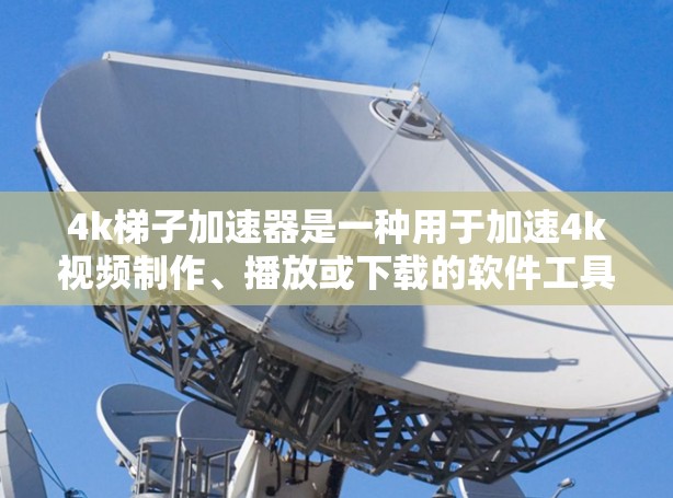 4k梯子加速器是一种用于加速4k视频制作、播放或下载的软件工具,主要用于提高视频制作效率和视频质量。以下是对4k梯子加速器的详细总结 4k梯子加速器是一种用于加速4k视频制作、播放或下载的软件工具,主要用于提高视频制作效率和视频质量。以下是对4k梯子加速器的详细总结