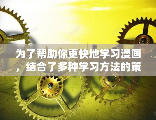 为了帮助你更快地学习漫画，结合了多种学习方法的策略，以下是一些实用的建议