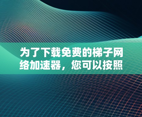 为了下载免费的梯子网络加速器,您可以按照以下步骤进行 为了下载免费的梯子网络加速器,您可以按照以下步骤进行
