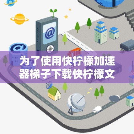 为了使用快柠檬加速器梯子下载快柠檬文件,您可以按照以下步骤操作 为了使用快柠檬加速器梯子下载快柠檬文件,您可以按照以下步骤操作