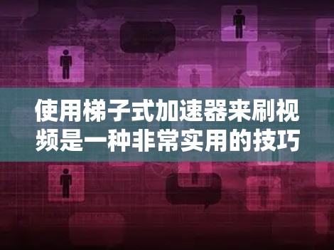 使用梯子式加速器来刷视频是一种非常实用的技巧，可以帮助你在手机上快速完成许多任务。以下是一些实用的步骤和小技巧，帮助你高效地使用梯子式加速器