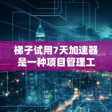 梯子试用7天加速器是一种项目管理工具，旨在帮助团队快速完成项目，提升效率和协作。以下是对其详细介绍
