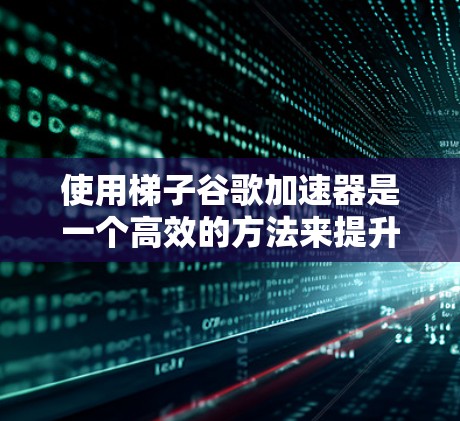 使用梯子谷歌加速器是一个高效的方法来提升下载速度和质量。以下是详细的步骤指南