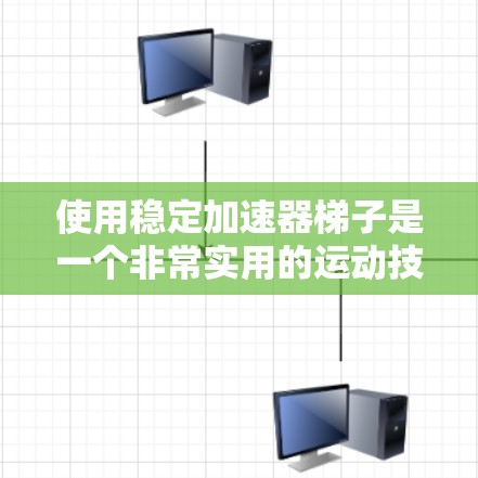 使用稳定加速器梯子是一个非常实用的运动技巧,尤其是在跑步和骑行比赛中,它可以帮助你更有效地传递力量和提升速度。以下是对稳定加速器梯子的详细指南,帮助你更好地理解和应用它 使用稳定加速器梯子是一个非常实用的运动技巧,尤其是在跑步和骑行比赛中,它可以帮助你更有效地传递力量和提升速度。以下是对稳定加速器梯子的详细指南,帮助你更好地理解和应用它