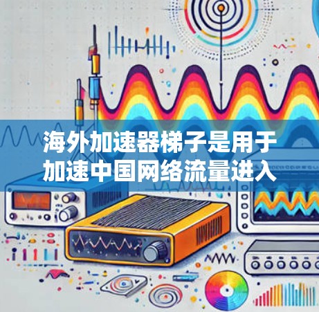 海外加速器梯子是用于加速中国网络流量进入其他国家的工具,旨在提升用户在海外的网络体验。以下是对海外加速器梯子的推荐,基于不同的应用场景和用户需求 海外加速器梯子是用于加速中国网络流量进入其他国家的工具,旨在提升用户在海外的网络体验。以下是对海外加速器梯子的推荐,基于不同的应用场景和用户需求