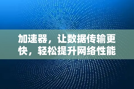 加速器,让数据传输更快,轻松提升网络性能 加速器,让数据传输更快,轻松提升网络性能