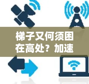 梯子又何须困在高处？加速器助你轻松跨越高处