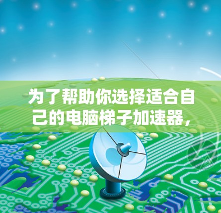 为了帮助你选择适合自己的电脑梯子加速器,以下是一个分步骤的解决方案 为了帮助你选择适合自己的电脑梯子加速器,以下是一个分步骤的解决方案