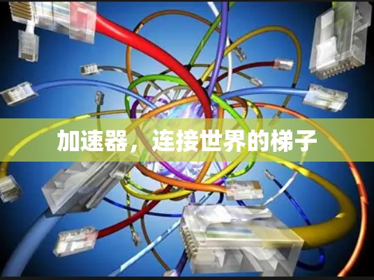 加速器,连接世界的梯子 加速器,连接世界的梯子