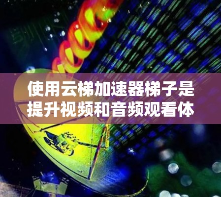 使用云梯加速器梯子是提升视频和音频观看体验的重要工具。以下是使用云梯加速器梯子的具体步骤