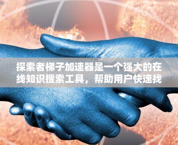探索者梯子加速器是一个强大的在线知识搜索工具，帮助用户快速找到所需信息。它通过优化搜索结果加载速度来提升用户体验，同时提供多种功能以优化用户搜索过程。以下是对该工具的详细总结