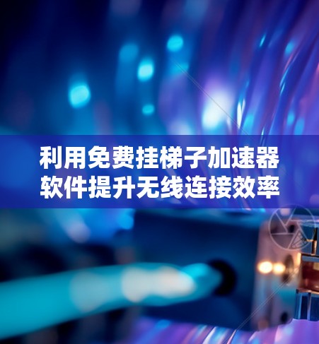 利用免费挂梯子加速器软件提升无线连接效率 利用免费挂梯子加速器软件提升无线连接效率