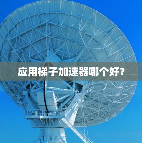 应用梯子加速器哪个好? 应用梯子加速器哪个好?