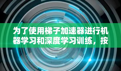 为了使用梯子加速器进行机器学习和深度学习训练，按照以下步骤操作
