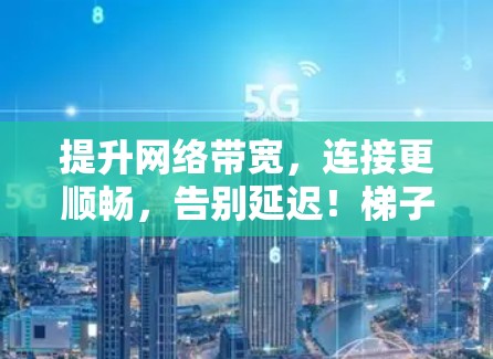 提升网络带宽,连接更顺畅,告别延迟!梯子加速器为你的网络加速 提升网络带宽,连接更顺畅,告别延迟!梯子加速器为你的网络加速