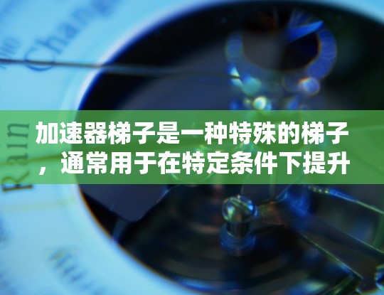 加速器梯子是一种特殊的梯子,通常用于在特定条件下提升或移动物体。它通常具有以下特点和用途 加速器梯子是一种特殊的梯子,通常用于在特定条件下提升或移动物体。它通常具有以下特点和用途