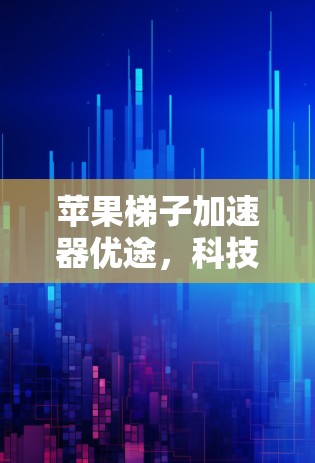 苹果梯子加速器优途,科技与生活的完美结合 苹果梯子加速器优途,科技与生活的完美结合