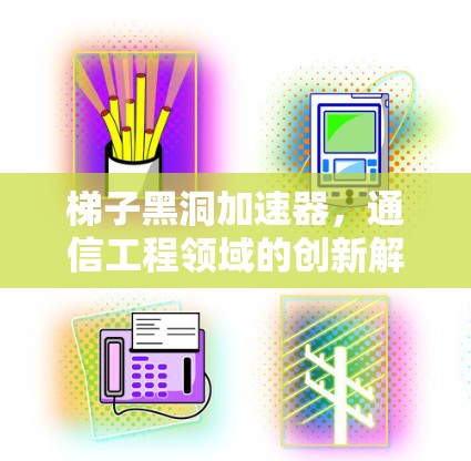 梯子黑洞加速器，通信工程领域的创新解决方案