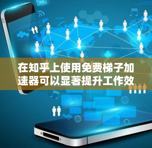 在知乎上使用免费梯子加速器可以显著提升工作效率，帮助用户快速找到所需内容。以下是详细的内容总结