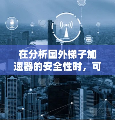在分析国外梯子加速器的安全性时，可以从以下几个关键方面进行评估