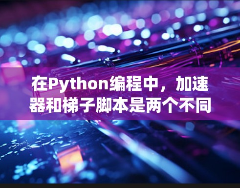 在Python编程中，加速器和梯子脚本是两个不同的工具，各自有不同的功能和应用场景。以下是对它们的清晰比较和总结