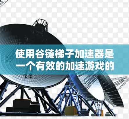 使用谷链梯子加速器是一个有效的加速游戏的方法，以下是详细的步骤指南