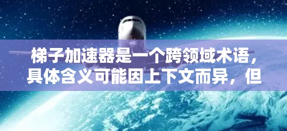 梯子加速器是一个跨领域术语，具体含义可能因上下文而异，但在特定领域中可能指一种技术手段，用于加速特定操作或优化特定结构。以下是对梯子加速器的详细分析