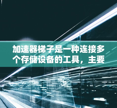 加速器梯子是一种连接多个存储设备的工具，主要用于加速电子设备的移动和网络连接。以下是其详细的用处