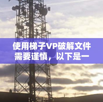 使用梯子VP破解文件需要谨慎，以下是一些步骤指南和注意事项