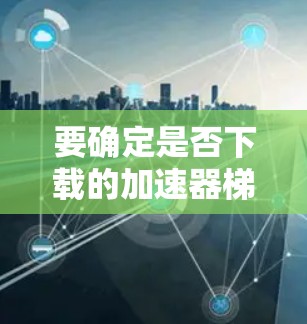 要确定是否下载的加速器梯子是永久免费版，可以按照以下步骤操作