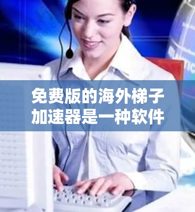 免费版的海外梯子加速器是一种软件工具，旨在帮助用户快速下载国外视频。以下是对该工具功能的详细总结