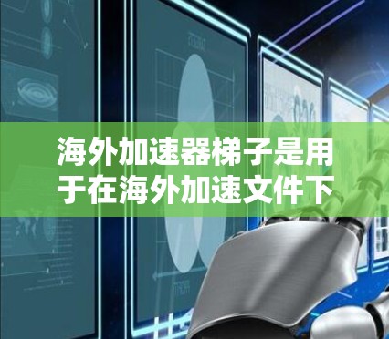 海外加速器梯子是用于在海外加速文件下载的工具,支持从多个网站下载,功能包括自动下载、缓存管理、配置选项等。以下是详细的使用步骤和配置 海外加速器梯子是用于在海外加速文件下载的工具,支持从多个网站下载,功能包括自动下载、缓存管理、配置选项等。以下是详细的使用步骤和配置