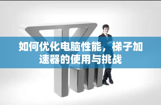 如何优化电脑性能，梯子加速器的使用与挑战