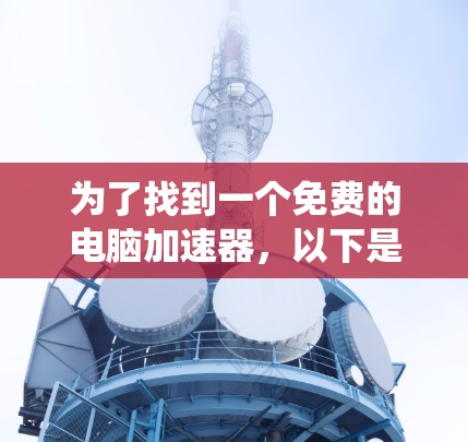 为了找到一个免费的电脑加速器，以下是系统化的步骤和建议