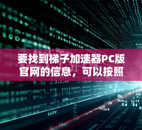 要找到梯子加速器PC版官网的信息,可以按照以下步骤进行 要找到梯子加速器PC版官网的信息,可以按照以下步骤进行