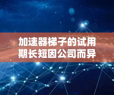 加速器梯子的试用期长短因公司而异，通常可能在1到15个工作日之间。以下是对加速器梯子试用期的详细总结
